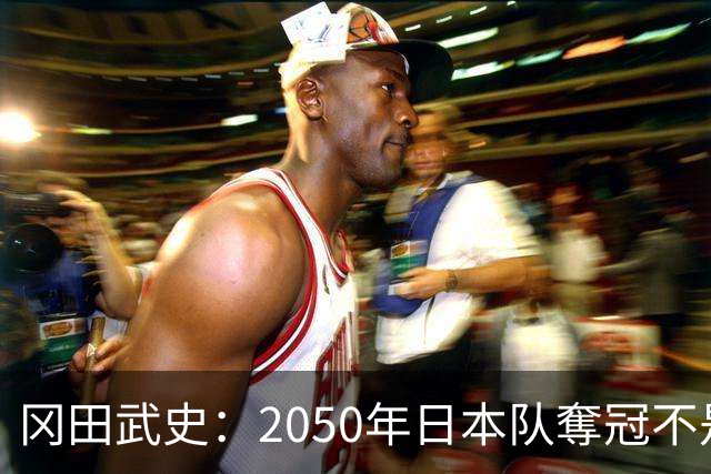 冈田武史：2050年日本队奪冠不是梦，但得先有顶级球星！